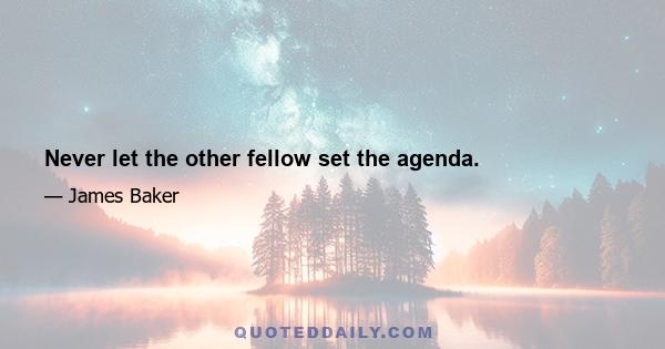 Never let the other fellow set the agenda.