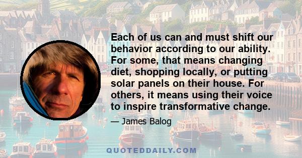 Each of us can and must shift our behavior according to our ability. For some, that means changing diet, shopping locally, or putting solar panels on their house. For others, it means using their voice to inspire