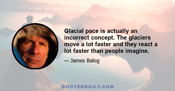 Glacial pace is actually an incorrect concept. The glaciers move a lot faster and they react a lot faster than people imagine.