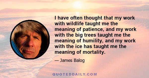 I have often thought that my work with wildlife taught me the meaning of patience, and my work with the big trees taught me the meaning of humility, and my work with the ice has taught me the meaning of mortality.