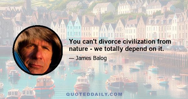 You can't divorce civilization from nature - we totally depend on it.