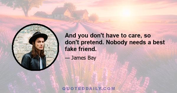 And you don't have to care, so don't pretend. Nobody needs a best fake friend.