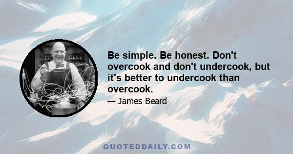 Be simple. Be honest. Don't overcook and don't undercook, but it's better to undercook than overcook.