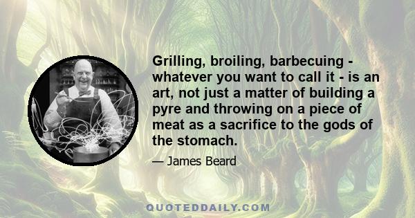 Grilling, broiling, barbecuing - whatever you want to call it - is an art, not just a matter of building a pyre and throwing on a piece of meat as a sacrifice to the gods of the stomach.