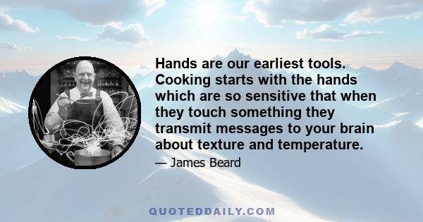 Hands are our earliest tools. Cooking starts with the hands which are so sensitive that when they touch something they transmit messages to your brain about texture and temperature.