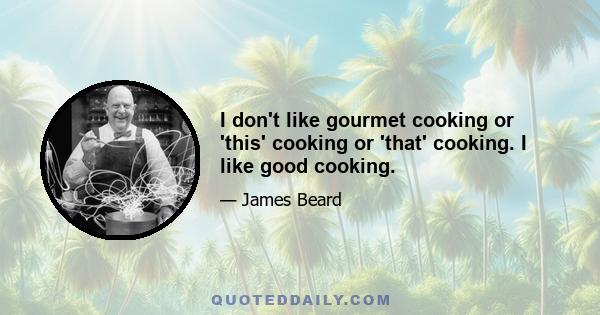 I don't like gourmet cooking or 'this' cooking or 'that' cooking. I like good cooking.