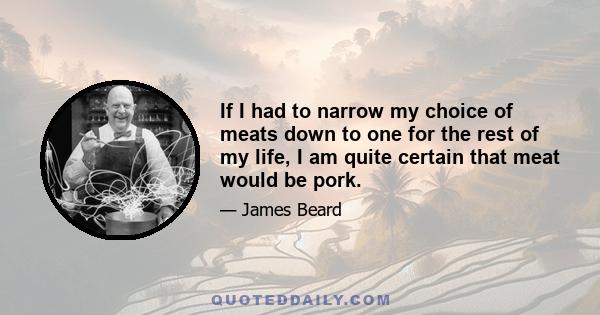 If I had to narrow my choice of meats down to one for the rest of my life, I am quite certain that meat would be pork.