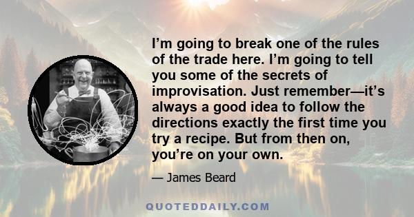 I’m going to break one of the rules of the trade here. I’m going to tell you some of the secrets of improvisation. Just remember—it’s always a good idea to follow the directions exactly the first time you try a recipe.