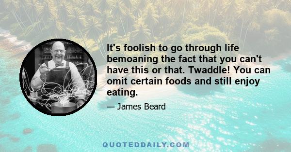 It's foolish to go through life bemoaning the fact that you can't have this or that. Twaddle! You can omit certain foods and still enjoy eating.