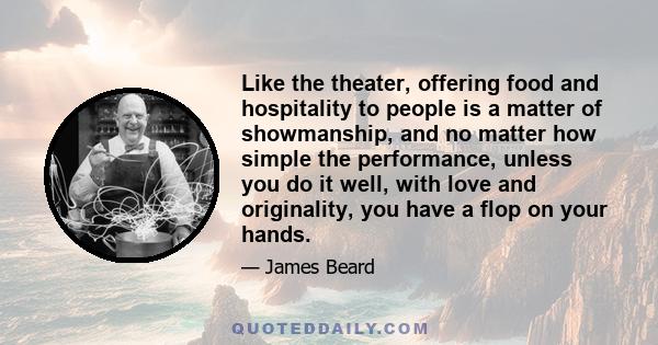 Like the theater, offering food and hospitality to people is a matter of showmanship, and no matter how simple the performance, unless you do it well, with love and originality, you have a flop on your hands.