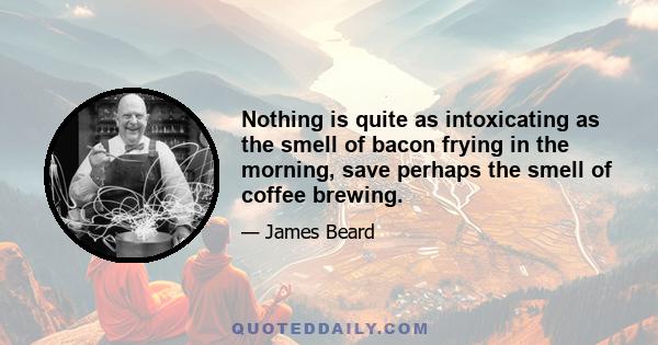 Nothing is quite as intoxicating as the smell of bacon frying in the morning, save perhaps the smell of coffee brewing.