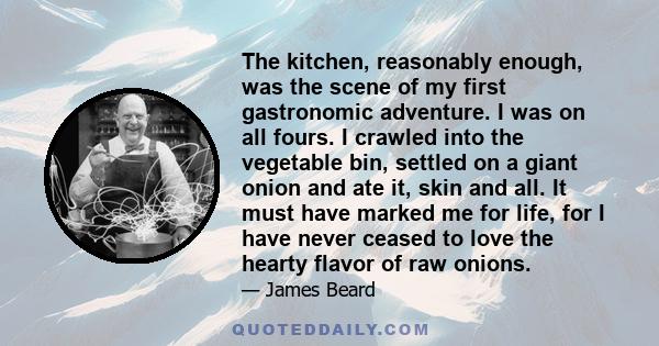 The kitchen, reasonably enough, was the scene of my first gastronomic adventure. I was on all fours. I crawled into the vegetable bin, settled on a giant onion and ate it, skin and all. It must have marked me for life,