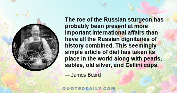 The roe of the Russian sturgeon has probably been present at more important international affairs than have all the Russian dignitaries of history combined. This seemingly simple article of diet has taken its place in