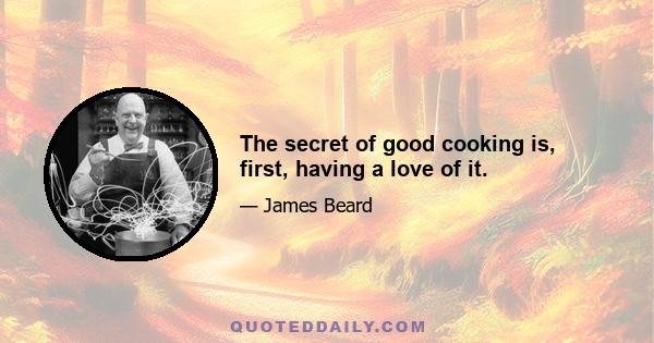 The secret of good cooking is, first, having a love of it.