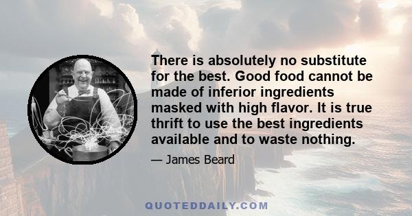 There is absolutely no substitute for the best. Good food cannot be made of inferior ingredients masked with high flavor. It is true thrift to use the best ingredients available and to waste nothing.