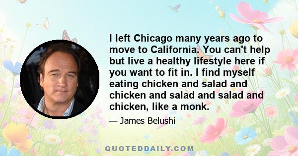 I left Chicago many years ago to move to California. You can't help but live a healthy lifestyle here if you want to fit in. I find myself eating chicken and salad and chicken and salad and salad and chicken, like a