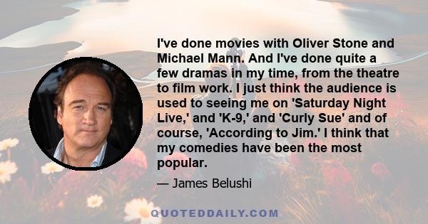 I've done movies with Oliver Stone and Michael Mann. And I've done quite a few dramas in my time, from the theatre to film work. I just think the audience is used to seeing me on 'Saturday Night Live,' and 'K-9,' and