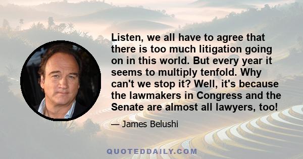 Listen, we all have to agree that there is too much litigation going on in this world. But every year it seems to multiply tenfold. Why can't we stop it? Well, it's because the lawmakers in Congress and the Senate are