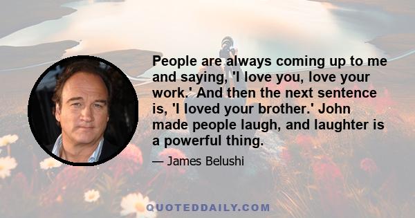 People are always coming up to me and saying, 'I love you, love your work.' And then the next sentence is, 'I loved your brother.' John made people laugh, and laughter is a powerful thing.