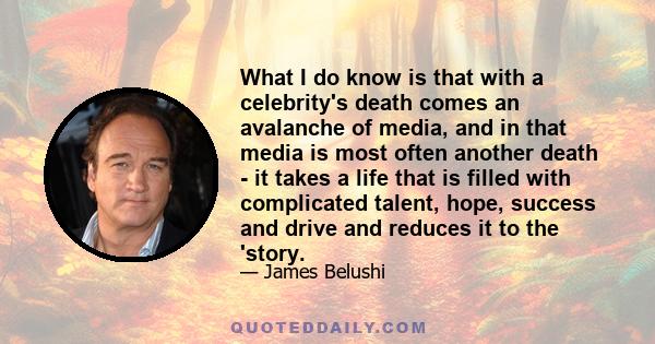 What I do know is that with a celebrity's death comes an avalanche of media, and in that media is most often another death - it takes a life that is filled with complicated talent, hope, success and drive and reduces it 