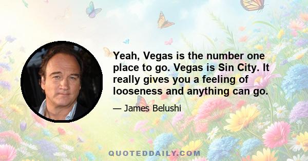 Yeah, Vegas is the number one place to go. Vegas is Sin City. It really gives you a feeling of looseness and anything can go.