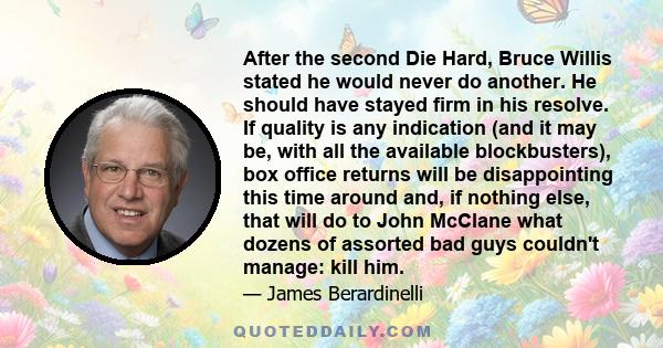 After the second Die Hard, Bruce Willis stated he would never do another. He should have stayed firm in his resolve. If quality is any indication (and it may be, with all the available blockbusters), box office returns