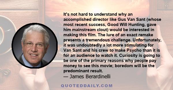 It's not hard to understand why an accomplished director like Gus Van Sant (whose most recent success, Good Will Hunting, gave him mainstream clout) would be interested in making this film. The lure of an exact remake