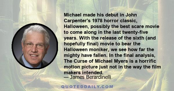 Michael made his debut in John Carpenter's 1978 horror classic, Halloween, possibly the best scare movie to come along in the last twenty-five years. With the release of the sixth (and hopefully final) movie to bear the 