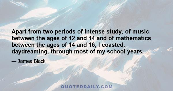 Apart from two periods of intense study, of music between the ages of 12 and 14 and of mathematics between the ages of 14 and 16, I coasted, daydreaming, through most of my school years.