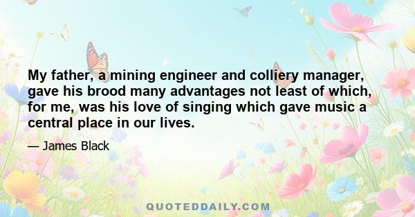 My father, a mining engineer and colliery manager, gave his brood many advantages not least of which, for me, was his love of singing which gave music a central place in our lives.