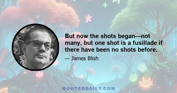 But now the shots began—not many, but one shot is a fusillade if there have been no shots before.