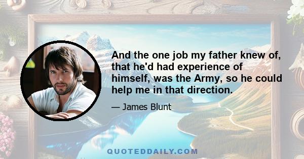 And the one job my father knew of, that he'd had experience of himself, was the Army, so he could help me in that direction.