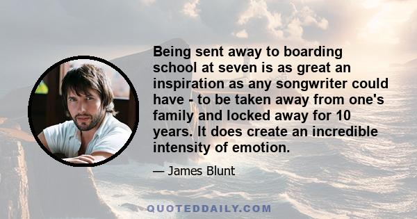 Being sent away to boarding school at seven is as great an inspiration as any songwriter could have - to be taken away from one's family and locked away for 10 years. It does create an incredible intensity of emotion.