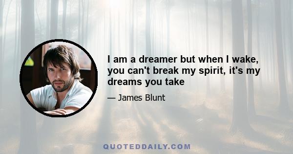 I am a dreamer but when I wake, you can't break my spirit, it's my dreams you take