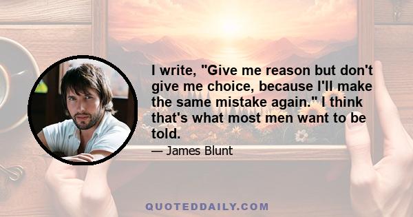 I write, Give me reason but don't give me choice, because I'll make the same mistake again. I think that's what most men want to be told.