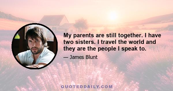 My parents are still together. I have two sisters. I travel the world and they are the people I speak to.