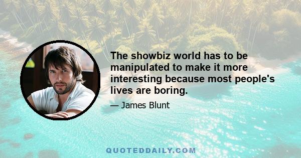 The showbiz world has to be manipulated to make it more interesting because most people's lives are boring.