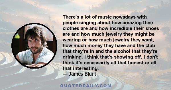 There's a lot of music nowadays with people singing about how amazing their clothes are and how incredible their shoes are and how much jewelry they might be wearing or how much jewelry they want, how much money they