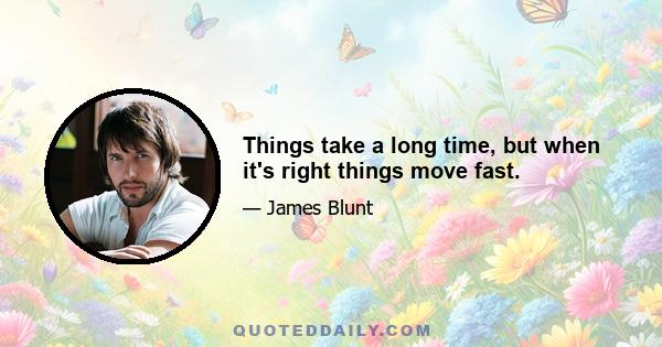 Things take a long time, but when it's right things move fast.