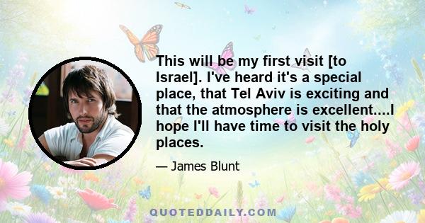 This will be my first visit [to Israel]. I've heard it's a special place, that Tel Aviv is exciting and that the atmosphere is excellent....I hope I'll have time to visit the holy places.