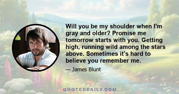 Will you be my shoulder when I'm gray and older? Promise me tomorrow starts with you. Getting high, running wild among the stars above. Sometimes it's hard to believe you remember me.