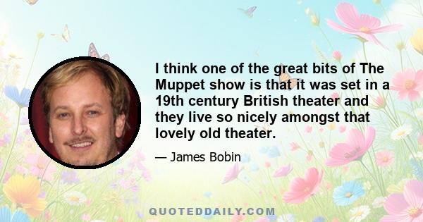 I think one of the great bits of The Muppet show is that it was set in a 19th century British theater and they live so nicely amongst that lovely old theater.