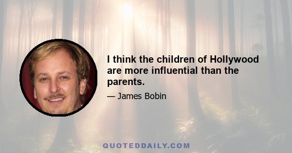 I think the children of Hollywood are more influential than the parents.