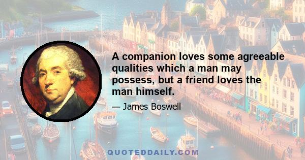 A companion loves some agreeable qualities which a man may possess, but a friend loves the man himself.