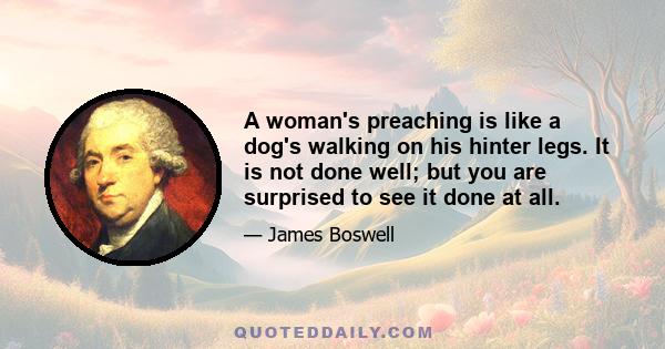 A woman's preaching is like a dog's walking on his hinter legs. It is not done well; but you are surprised to see it done at all.