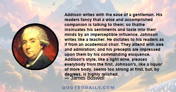 Addison writes with the ease of a gentleman. His readers fancy that a wise and accomplished companion is talking to them; so thathe insinuates his sentiments and taste into their minds by an imperceptible influence.