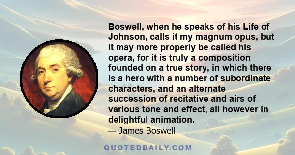 Boswell, when he speaks of his Life of Johnson, calls it my magnum opus, but it may more properly be called his opera, for it is truly a composition founded on a true story, in which there is a hero with a number of