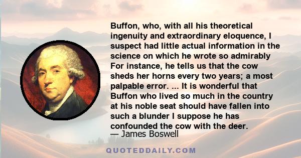 Buffon, who, with all his theoretical ingenuity and extraordinary eloquence, I suspect had little actual information in the science on which he wrote so admirably For instance, he tells us that the cow sheds her horns