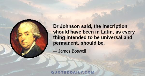 Dr Johnson said, the inscription should have been in Latin, as every thing intended to be universal and permanent, should be.