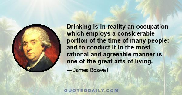 Drinking is in reality an occupation which employs a considerable portion of the time of many people; and to conduct it in the most rational and agreeable manner is one of the great arts of living.